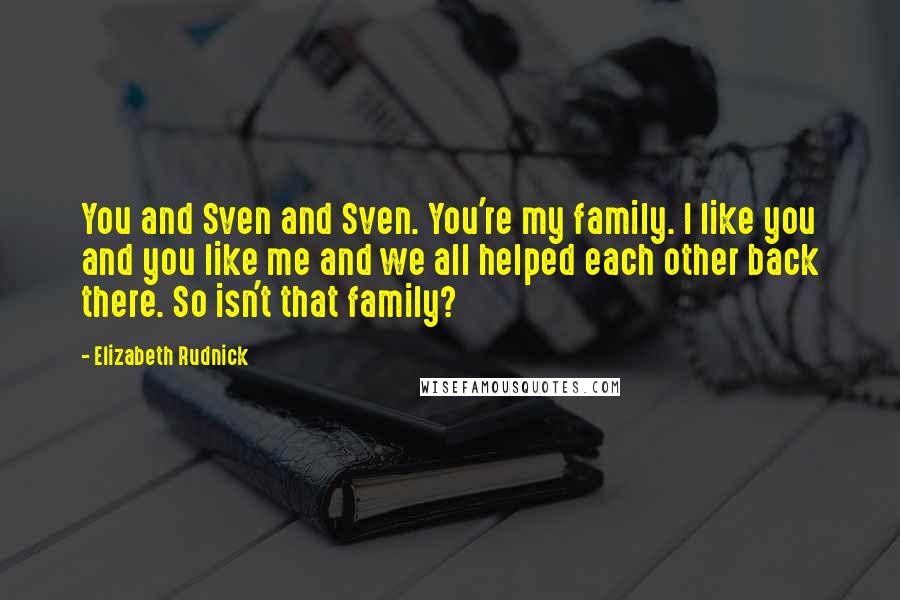 Elizabeth Rudnick Quotes: You and Sven and Sven. You're my family. I like you and you like me and we all helped each other back there. So isn't that family?