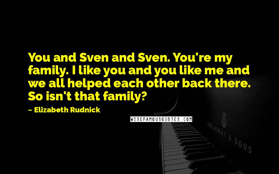 Elizabeth Rudnick Quotes: You and Sven and Sven. You're my family. I like you and you like me and we all helped each other back there. So isn't that family?