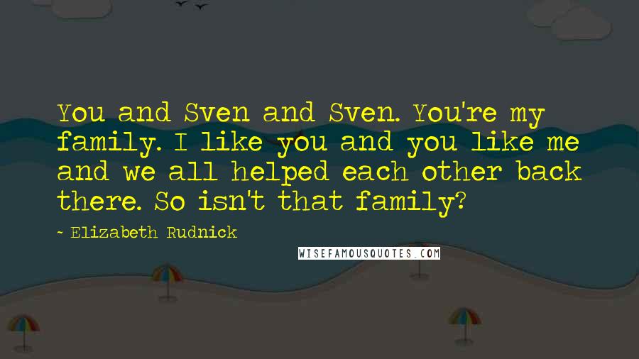 Elizabeth Rudnick Quotes: You and Sven and Sven. You're my family. I like you and you like me and we all helped each other back there. So isn't that family?