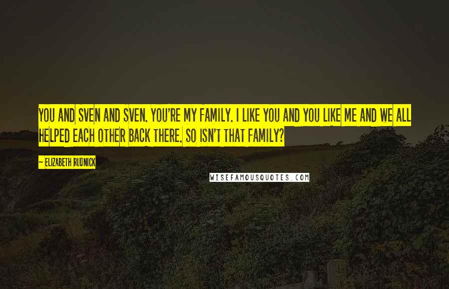 Elizabeth Rudnick Quotes: You and Sven and Sven. You're my family. I like you and you like me and we all helped each other back there. So isn't that family?