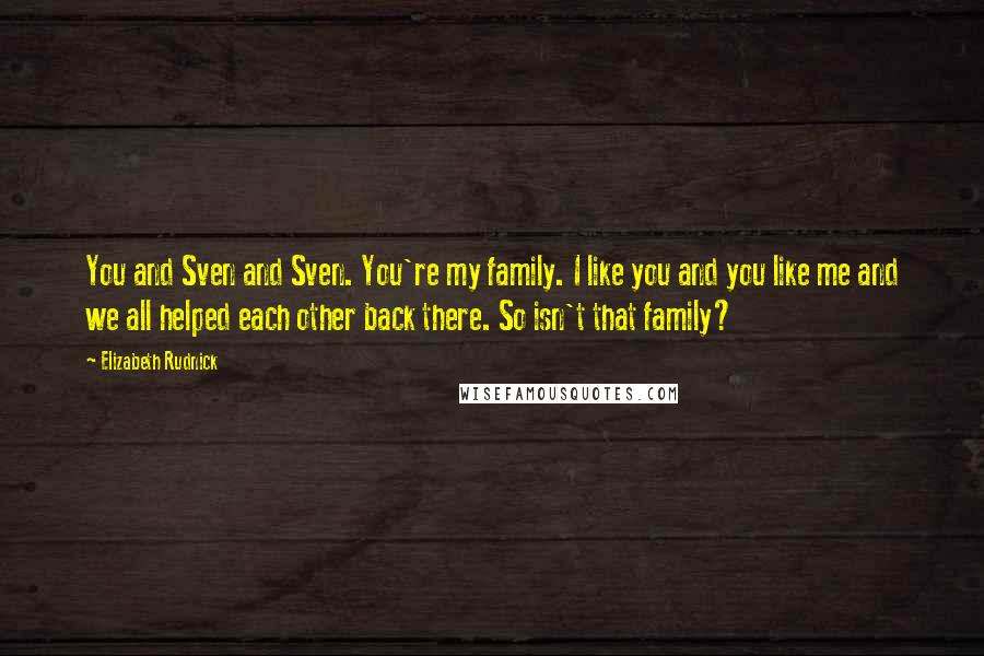 Elizabeth Rudnick Quotes: You and Sven and Sven. You're my family. I like you and you like me and we all helped each other back there. So isn't that family?