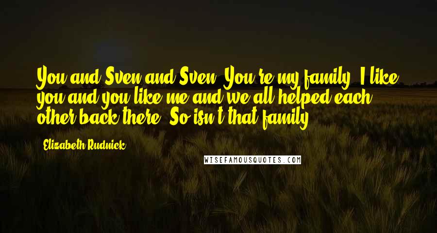 Elizabeth Rudnick Quotes: You and Sven and Sven. You're my family. I like you and you like me and we all helped each other back there. So isn't that family?