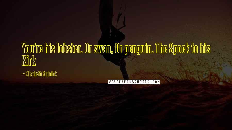 Elizabeth Rudnick Quotes: You're his lobster. Or swan, Or penguin. The Spock to his Kirk