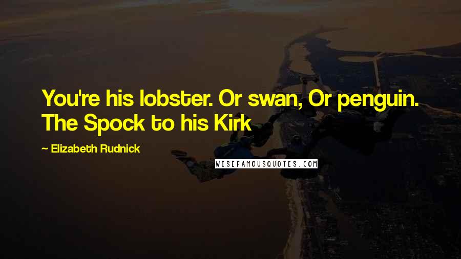 Elizabeth Rudnick Quotes: You're his lobster. Or swan, Or penguin. The Spock to his Kirk