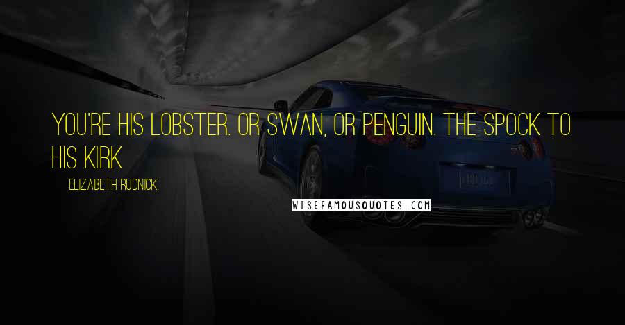 Elizabeth Rudnick Quotes: You're his lobster. Or swan, Or penguin. The Spock to his Kirk