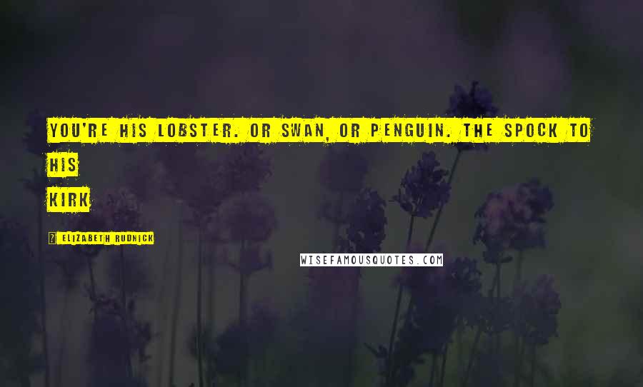 Elizabeth Rudnick Quotes: You're his lobster. Or swan, Or penguin. The Spock to his Kirk