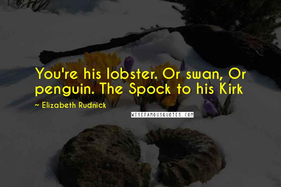 Elizabeth Rudnick Quotes: You're his lobster. Or swan, Or penguin. The Spock to his Kirk