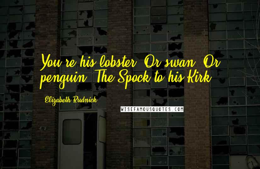 Elizabeth Rudnick Quotes: You're his lobster. Or swan, Or penguin. The Spock to his Kirk