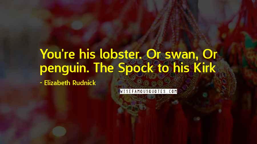 Elizabeth Rudnick Quotes: You're his lobster. Or swan, Or penguin. The Spock to his Kirk