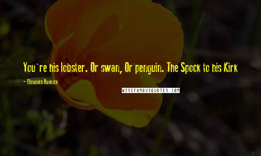 Elizabeth Rudnick Quotes: You're his lobster. Or swan, Or penguin. The Spock to his Kirk