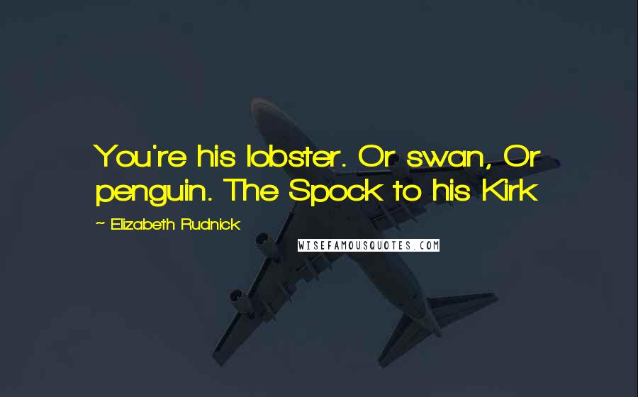 Elizabeth Rudnick Quotes: You're his lobster. Or swan, Or penguin. The Spock to his Kirk