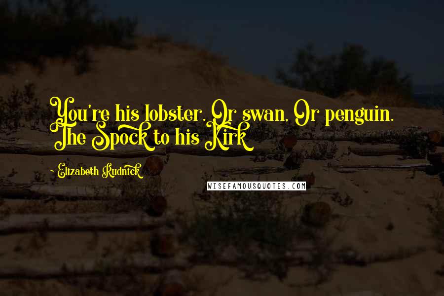 Elizabeth Rudnick Quotes: You're his lobster. Or swan, Or penguin. The Spock to his Kirk