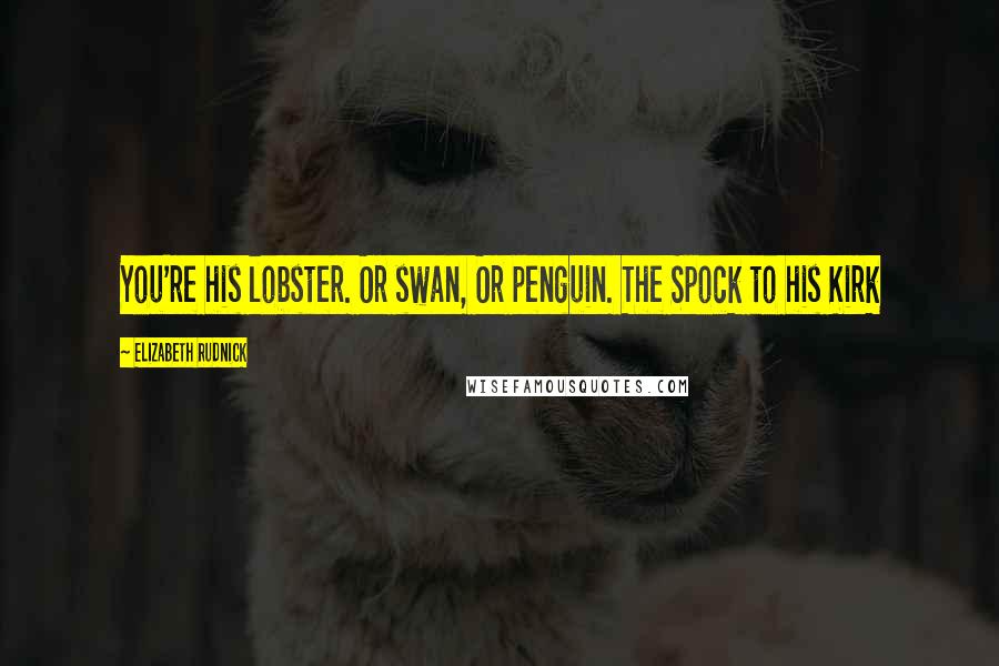 Elizabeth Rudnick Quotes: You're his lobster. Or swan, Or penguin. The Spock to his Kirk