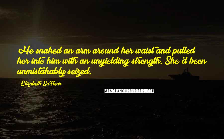 Elizabeth SaFleur Quotes: He snaked an arm around her waist and pulled her into him with an unyielding strength. She'd been unmistakably seized.