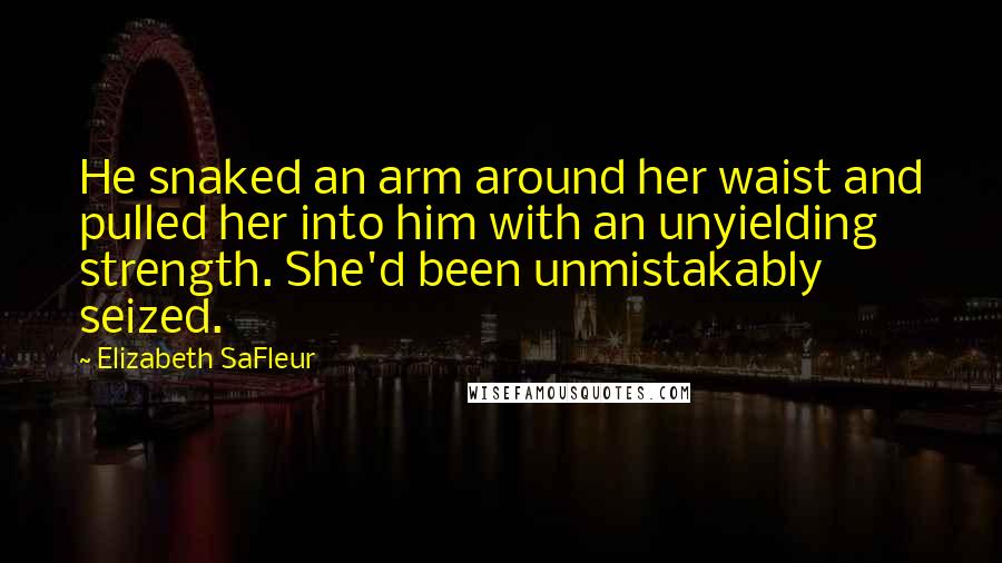 Elizabeth SaFleur Quotes: He snaked an arm around her waist and pulled her into him with an unyielding strength. She'd been unmistakably seized.