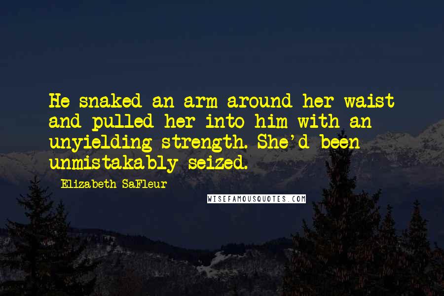 Elizabeth SaFleur Quotes: He snaked an arm around her waist and pulled her into him with an unyielding strength. She'd been unmistakably seized.