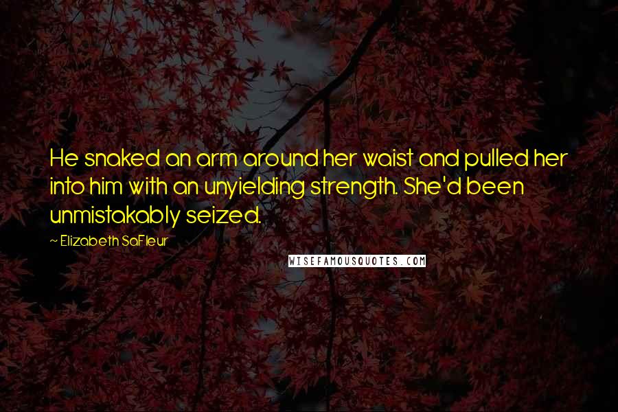 Elizabeth SaFleur Quotes: He snaked an arm around her waist and pulled her into him with an unyielding strength. She'd been unmistakably seized.