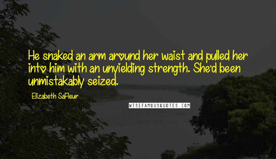 Elizabeth SaFleur Quotes: He snaked an arm around her waist and pulled her into him with an unyielding strength. She'd been unmistakably seized.