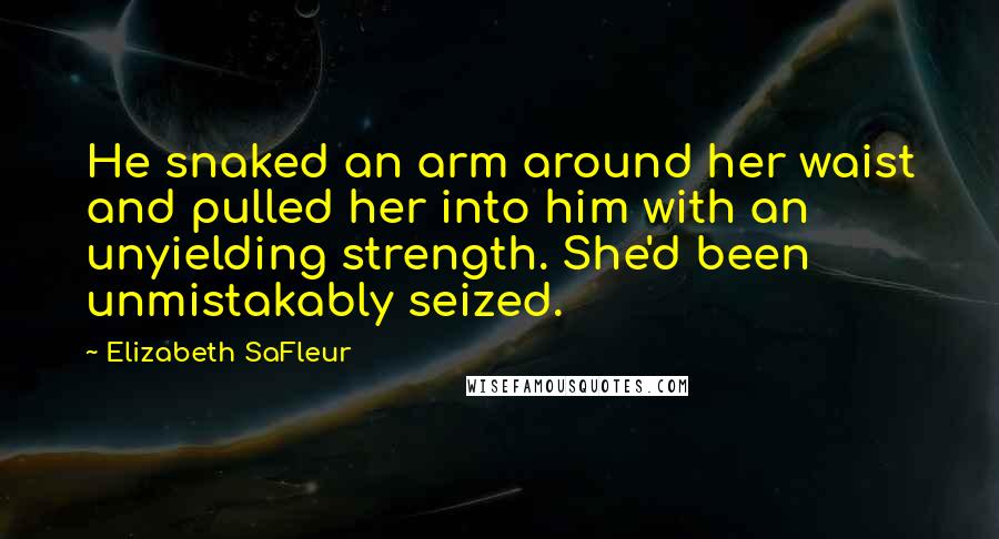 Elizabeth SaFleur Quotes: He snaked an arm around her waist and pulled her into him with an unyielding strength. She'd been unmistakably seized.