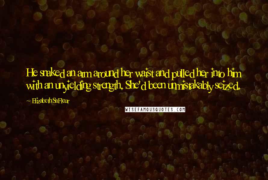 Elizabeth SaFleur Quotes: He snaked an arm around her waist and pulled her into him with an unyielding strength. She'd been unmistakably seized.