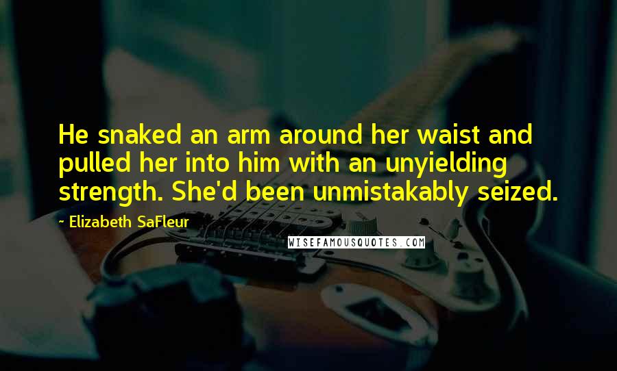 Elizabeth SaFleur Quotes: He snaked an arm around her waist and pulled her into him with an unyielding strength. She'd been unmistakably seized.