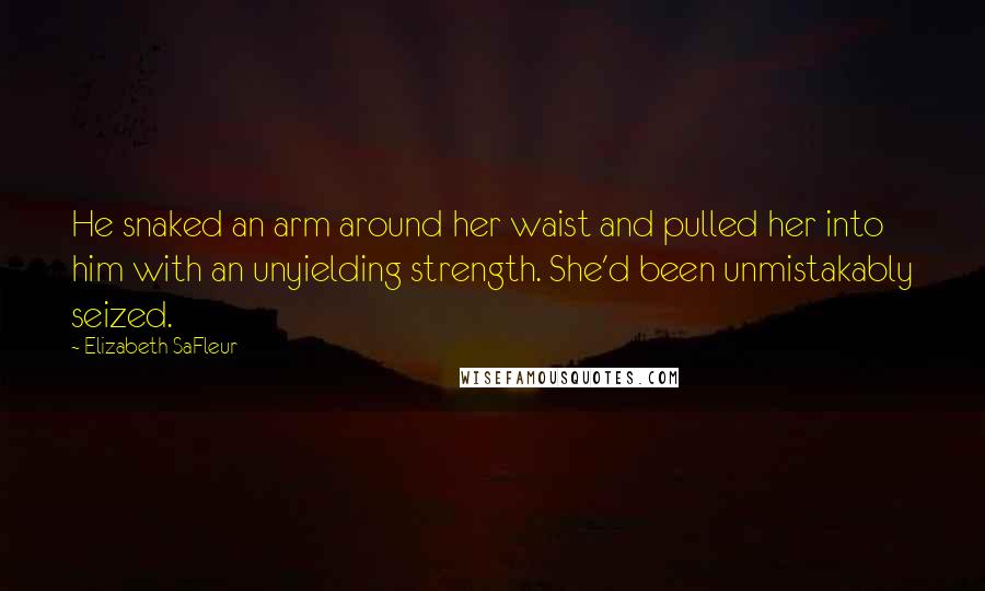 Elizabeth SaFleur Quotes: He snaked an arm around her waist and pulled her into him with an unyielding strength. She'd been unmistakably seized.