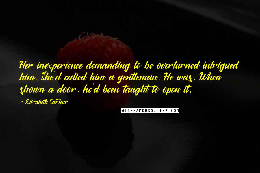 Elizabeth SaFleur Quotes: Her inexperience demanding to be overturned intrigued him. She'd called him a gentleman. He was. When shown a door, he'd been taught to open it.