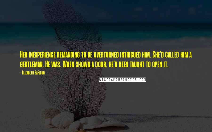 Elizabeth SaFleur Quotes: Her inexperience demanding to be overturned intrigued him. She'd called him a gentleman. He was. When shown a door, he'd been taught to open it.