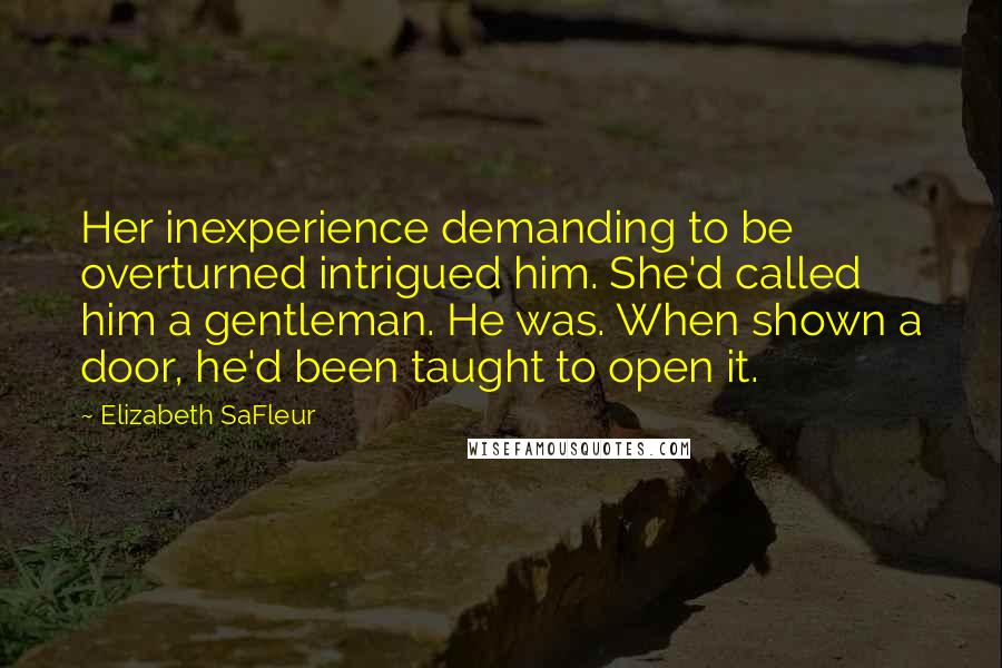 Elizabeth SaFleur Quotes: Her inexperience demanding to be overturned intrigued him. She'd called him a gentleman. He was. When shown a door, he'd been taught to open it.