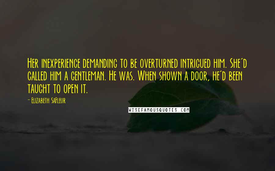 Elizabeth SaFleur Quotes: Her inexperience demanding to be overturned intrigued him. She'd called him a gentleman. He was. When shown a door, he'd been taught to open it.