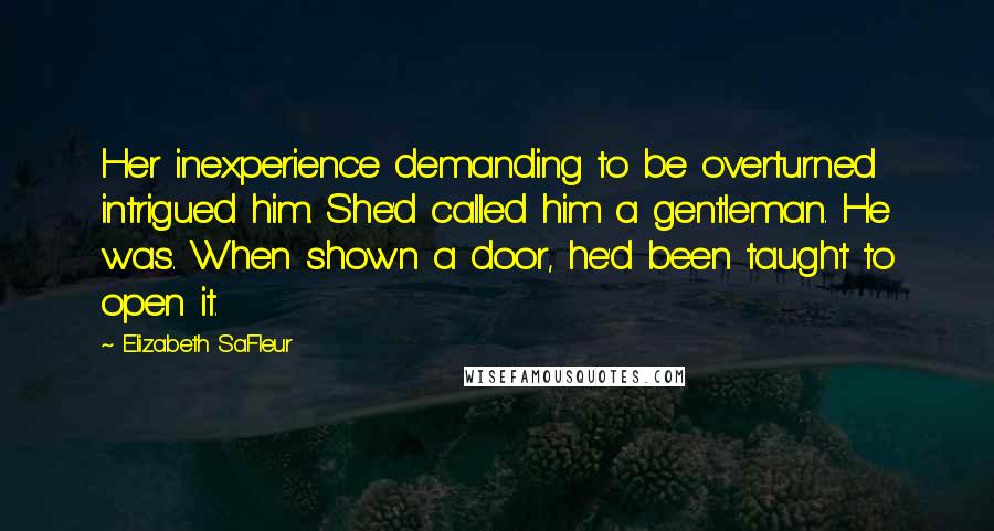 Elizabeth SaFleur Quotes: Her inexperience demanding to be overturned intrigued him. She'd called him a gentleman. He was. When shown a door, he'd been taught to open it.