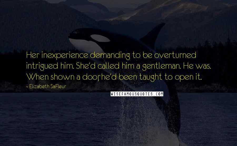 Elizabeth SaFleur Quotes: Her inexperience demanding to be overturned intrigued him. She'd called him a gentleman. He was. When shown a door, he'd been taught to open it.