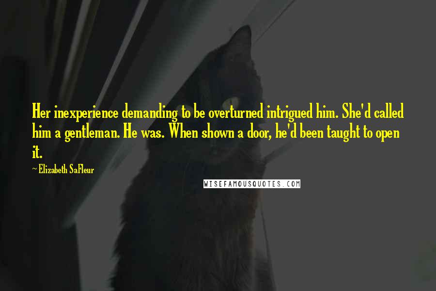 Elizabeth SaFleur Quotes: Her inexperience demanding to be overturned intrigued him. She'd called him a gentleman. He was. When shown a door, he'd been taught to open it.