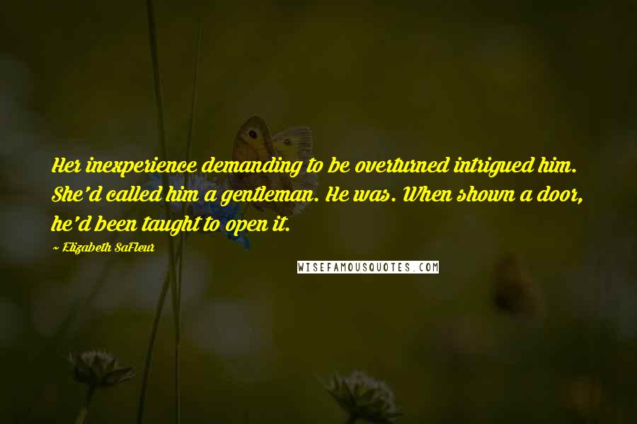 Elizabeth SaFleur Quotes: Her inexperience demanding to be overturned intrigued him. She'd called him a gentleman. He was. When shown a door, he'd been taught to open it.