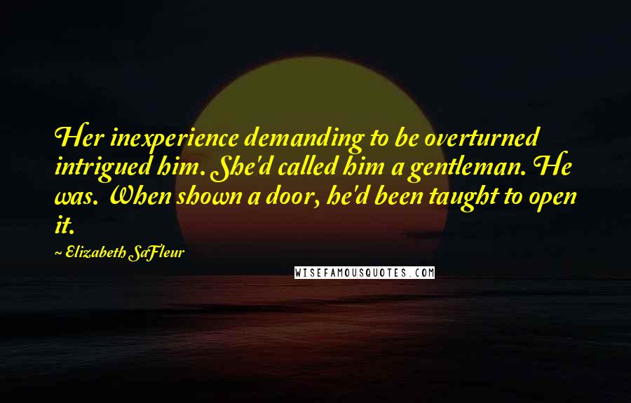 Elizabeth SaFleur Quotes: Her inexperience demanding to be overturned intrigued him. She'd called him a gentleman. He was. When shown a door, he'd been taught to open it.