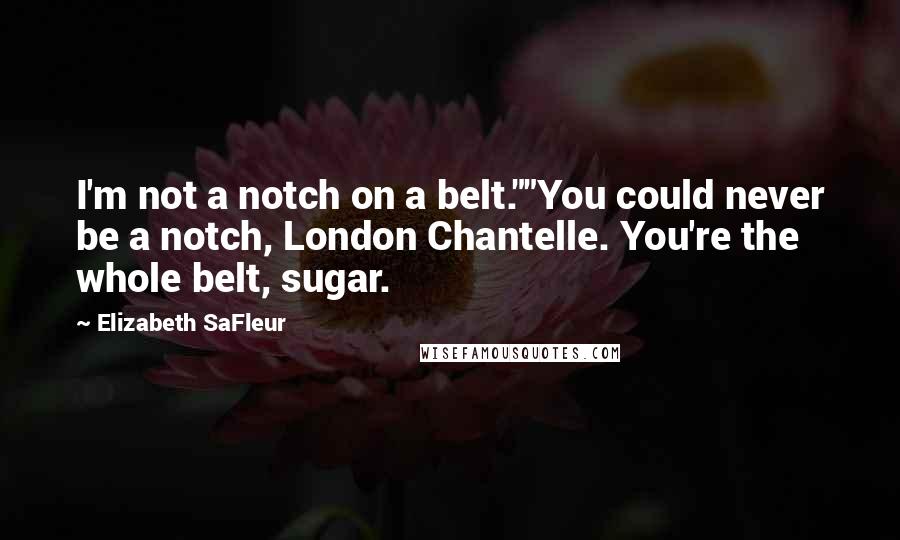 Elizabeth SaFleur Quotes: I'm not a notch on a belt.""You could never be a notch, London Chantelle. You're the whole belt, sugar.