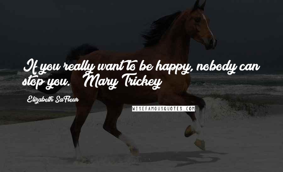 Elizabeth SaFleur Quotes: If you really want to be happy, nobody can stop you." ~Mary Trickey