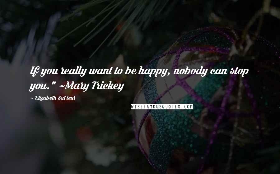 Elizabeth SaFleur Quotes: If you really want to be happy, nobody can stop you." ~Mary Trickey