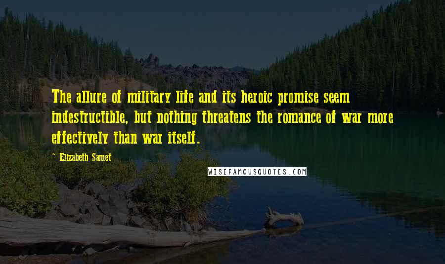 Elizabeth Samet Quotes: The allure of military life and its heroic promise seem indestructible, but nothing threatens the romance of war more effectively than war itself.