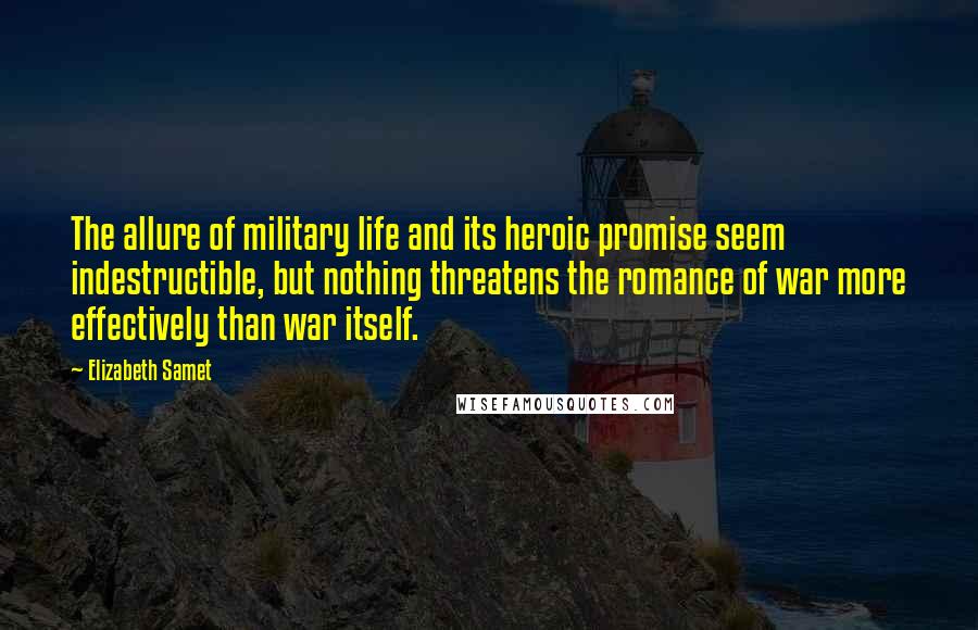 Elizabeth Samet Quotes: The allure of military life and its heroic promise seem indestructible, but nothing threatens the romance of war more effectively than war itself.