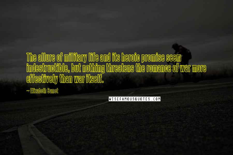 Elizabeth Samet Quotes: The allure of military life and its heroic promise seem indestructible, but nothing threatens the romance of war more effectively than war itself.