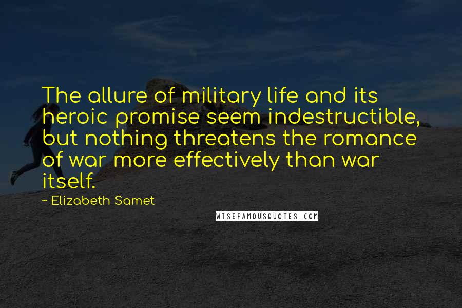 Elizabeth Samet Quotes: The allure of military life and its heroic promise seem indestructible, but nothing threatens the romance of war more effectively than war itself.