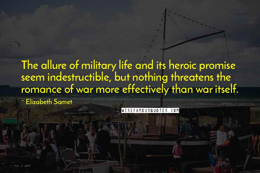 Elizabeth Samet Quotes: The allure of military life and its heroic promise seem indestructible, but nothing threatens the romance of war more effectively than war itself.