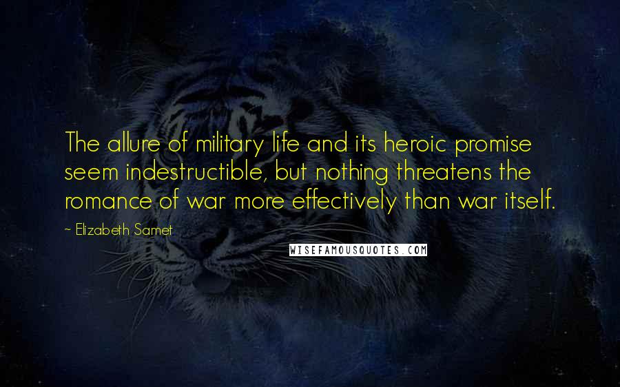 Elizabeth Samet Quotes: The allure of military life and its heroic promise seem indestructible, but nothing threatens the romance of war more effectively than war itself.