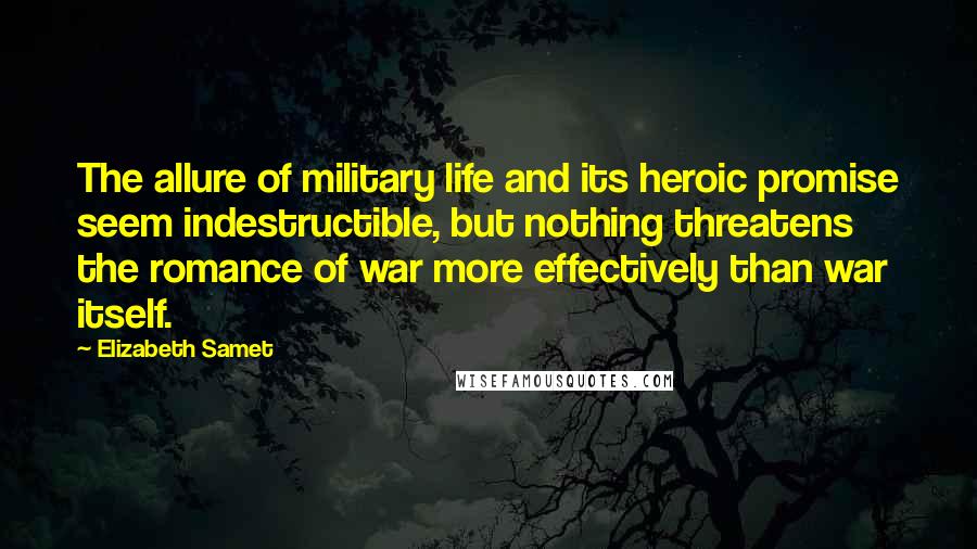 Elizabeth Samet Quotes: The allure of military life and its heroic promise seem indestructible, but nothing threatens the romance of war more effectively than war itself.