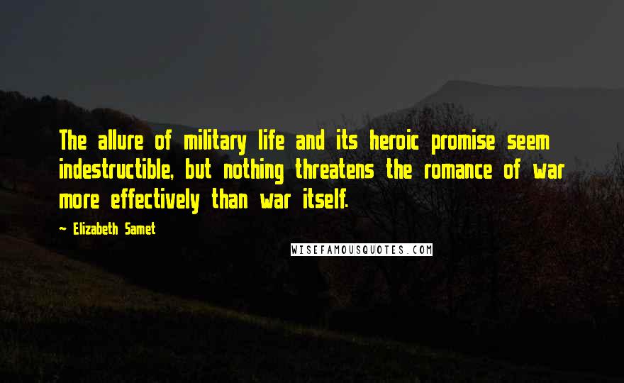 Elizabeth Samet Quotes: The allure of military life and its heroic promise seem indestructible, but nothing threatens the romance of war more effectively than war itself.