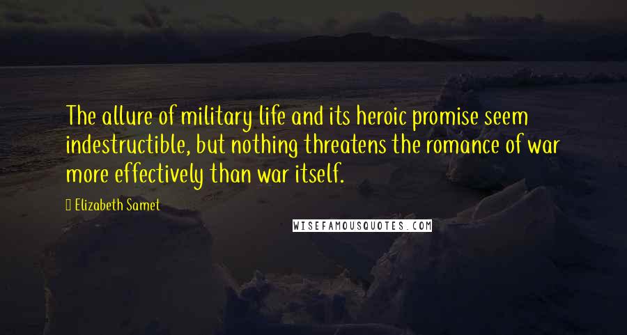 Elizabeth Samet Quotes: The allure of military life and its heroic promise seem indestructible, but nothing threatens the romance of war more effectively than war itself.