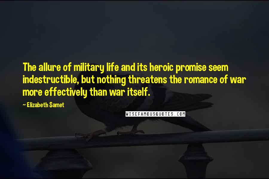 Elizabeth Samet Quotes: The allure of military life and its heroic promise seem indestructible, but nothing threatens the romance of war more effectively than war itself.