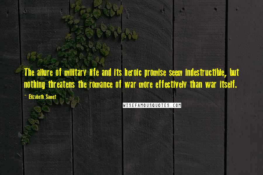 Elizabeth Samet Quotes: The allure of military life and its heroic promise seem indestructible, but nothing threatens the romance of war more effectively than war itself.