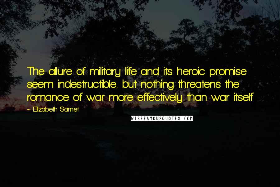 Elizabeth Samet Quotes: The allure of military life and its heroic promise seem indestructible, but nothing threatens the romance of war more effectively than war itself.